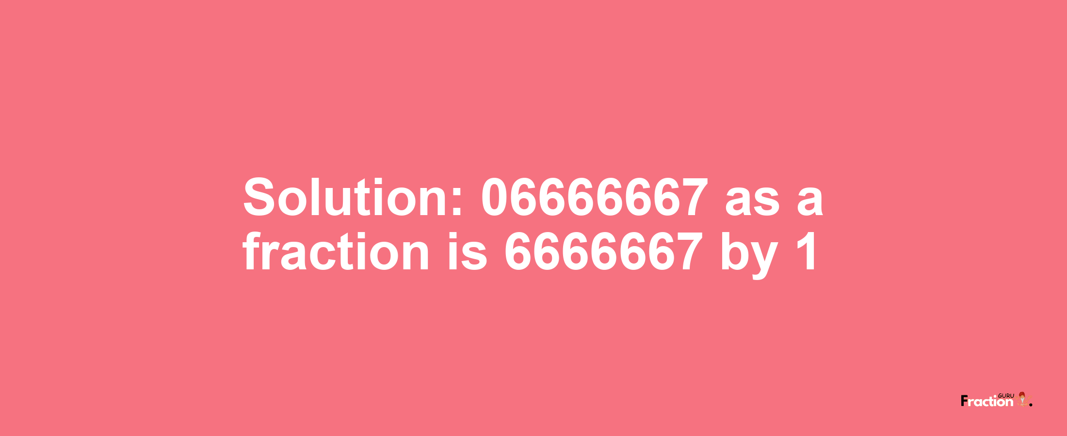 Solution:06666667 as a fraction is 6666667/1